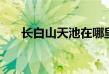 長白山天池在哪里（長白山天池在哪）