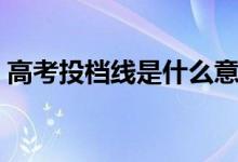 高考投檔線是什么意思（投檔線怎樣確定的）