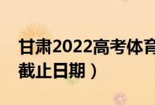 甘肅2022高考體育類?？婆浫r間（錄取截止日期）