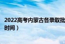 2022高考內(nèi)蒙古各錄取批次的時間安排是什么（有沒有具體時間）