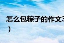 怎么包粽子的作文300字（怎么包粽子的步驟）