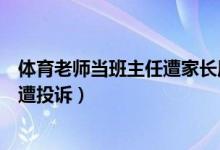 體育老師當班主任遭家長質(zhì)疑（教育部談體育老師當班主任遭投訴）