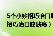 5個小妙招巧治口腔潰瘍少喝燙茶（5個小妙招巧治口腔潰瘍）