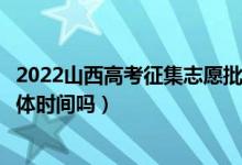 2022山西高考征集志愿批次的錄取時間是怎么安排的（有具體時間嗎）