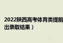 2022陜西高考體育類提前批?？其浫〗Y(jié)果什么時候出（幾號出錄取結(jié)果）