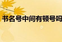書(shū)名號(hào)中間有頓號(hào)嗎（書(shū)名號(hào)之間用頓號(hào)嗎）