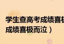 學生查高考成績喜極而泣（媽媽得知兒子高考成績喜極而泣）