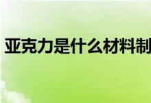 亞克力是什么材料制作（亞克力是什么材料）