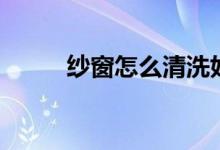 紗窗怎么清洗好（紗窗怎么清洗）