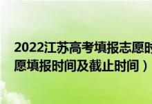 2022江蘇高考填報(bào)志愿時(shí)間表（2022江蘇高考本科征求志愿填報(bào)時(shí)間及截止時(shí)間）