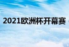 2021歐洲杯開幕賽（2021歐洲杯開賽時(shí)間）