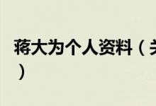 蔣大為個人資料（關(guān)于蔣大為個人資料的介紹）