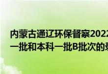 內(nèi)蒙古通遼環(huán)保督察2022最新消息（2022內(nèi)蒙古高考本科一批和本科一批B批次的錄取時間是怎么安排的）