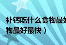 補鈣吃什么食物最好最快小孩（補鈣吃什么食物最好最快）