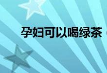 孕婦可以喝綠茶（孕婦可以喝綠茶嗎）