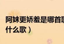阿妹更嬌羞是哪首歌里的歌詞（阿妹更嬌羞是什么歌）
