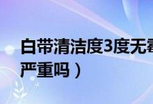 白帶清潔度3度無霉菌無滴蟲（白帶清潔度3嚴重嗎）