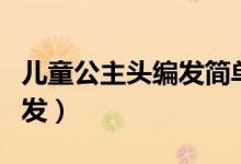 兒童公主頭編發(fā)簡單漂亮視頻（兒童公主頭編發(fā)）