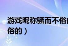 游戲昵稱騷而不俗的5個字（游戲昵稱騷而不俗的）