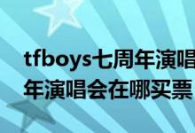 tfboys七周年演唱會票在哪搶（tfboys七周年演唱會在哪買票）