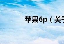 蘋果6p（關(guān)于蘋果6p的介紹）
