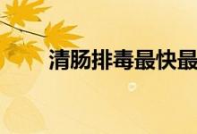 清腸排毒最快最好（清腸排毒方法）