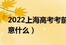 2022上海高考考前有哪些注意事項（需要注意什么）