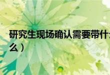 研究生現(xiàn)場確認需要帶什么材料（研究生現(xiàn)場確認需要帶什么）
