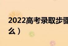 2022高考錄取步驟都有什么（錄取規(guī)則是什么）