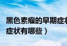 黑色素瘤的早期癥狀有哪些（黑色素瘤的早期癥狀有哪些）