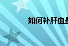 如何補(bǔ)肝血最好（如何補(bǔ)肝）