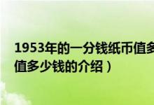 1953年的一分錢紙幣值多少錢（關(guān)于1953年的一分錢紙幣值多少錢的介紹）