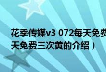 花季傳媒v3 072每天免費三次黃（關于花季傳媒v3 072每天免費三次黃的介紹）