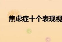 焦慮癥十個表現(xiàn)視頻（焦慮癥十個表現(xiàn)）