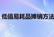 低值易耗品攤銷(xiāo)方法（低值易耗品攤銷(xiāo)方法）
