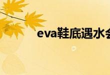 eva鞋底遇水會(huì)滑嗎（eva鞋底）