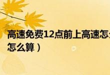 高速免費(fèi)12點(diǎn)前上高速怎么算跨?。ǜ咚倜赓M(fèi)12點(diǎn)前上高速怎么算）