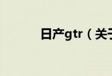 日產(chǎn)gtr（關(guān)于日產(chǎn)gtr的介紹）