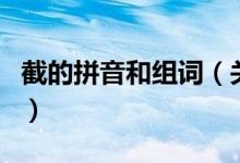 截的拼音和組詞（關(guān)于截的拼音和組詞的介紹）