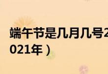端午節(jié)是幾月幾號(hào)2022（端午節(jié)是幾月幾號(hào)2021年）