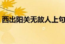 西出陽關(guān)無故人上句（什么西出陽關(guān)無故人）