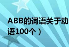 ABB的詞語(yǔ)關(guān)于動(dòng)作的有哪些（abab式的詞語(yǔ)100個(gè)）