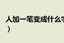 人加一筆變成什么字呢(人加一筆變成什么字)