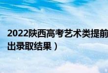 2022陜西高考藝術(shù)類提前批本科錄取結(jié)果什么時候出（幾號出錄取結(jié)果）