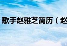 歌手趙雅芝簡歷（趙雅芝簡歷個人資料簡介）