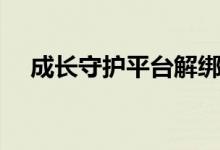 成長守護(hù)平臺解綁教程（成長守護(hù)平臺）