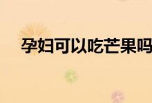 孕婦可以吃芒果嗎（孕婦可以吃芒果嗎）
