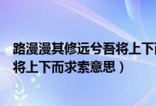 路漫漫其修遠(yuǎn)兮吾將上下而求索的含義（路漫漫其修遠(yuǎn)兮吾將上下而求索意思）
