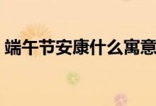 端午節(jié)安康什么寓意（端午節(jié)安康什么意思）
