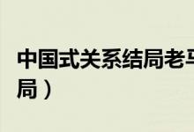 中國式關(guān)系結(jié)局老馬妻子下場（中國式關(guān)系結(jié)局）